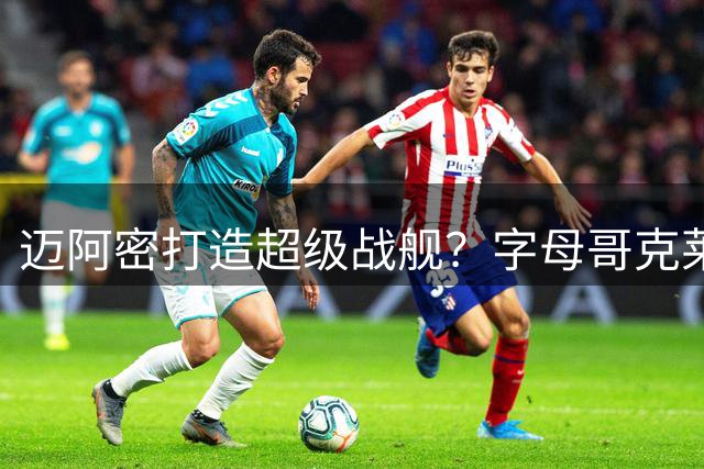 迈阿密打造超级战舰？字母哥克莱加盟后再追杜欧组合
